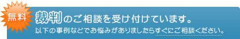 【無料】裁判のご相談を受け付けています。以下の事例などでお悩みがありましたらすぐにご相談ください。