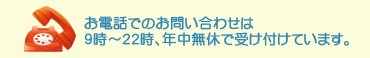 お電話でのお問い合わせは9時～22時、年中無休で受け付けています。